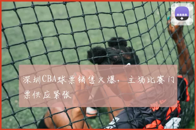 深圳CBA球票销售火爆，主场比赛门票供应紧张