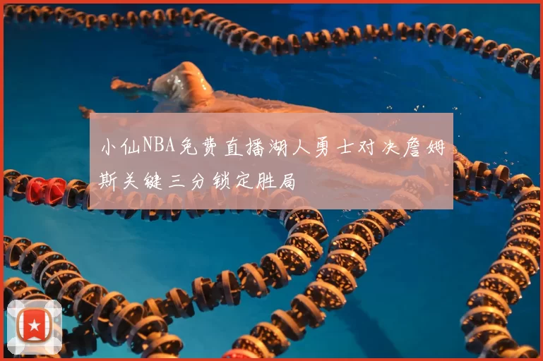 小仙NBA免费直播湖人勇士对决詹姆斯关键三分锁定胜局
