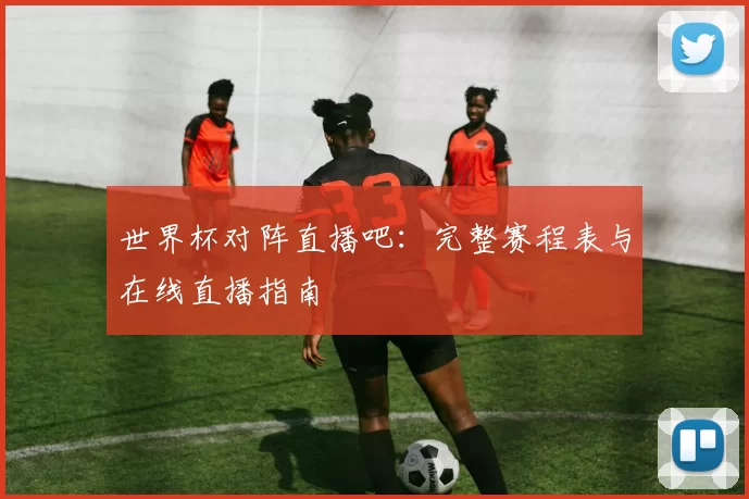 世界杯对阵直播吧:完整赛程表与在线直播指南