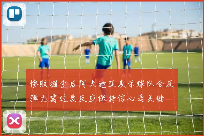 惨败掘金后阿夫迪亚表示球队会反弹无需过度反应保持信心是关键