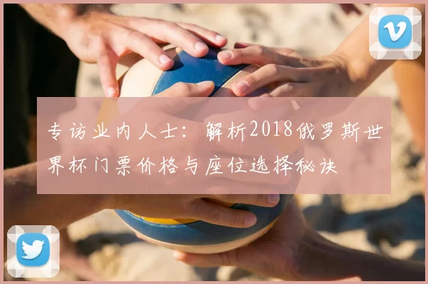 专访业内人士：解析2018俄罗斯世界杯门票价格与座位选择秘诀