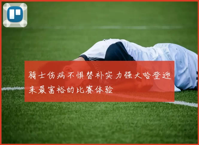 骑士伤病不惧替补实力强大哈登迎来最富裕的比赛体验