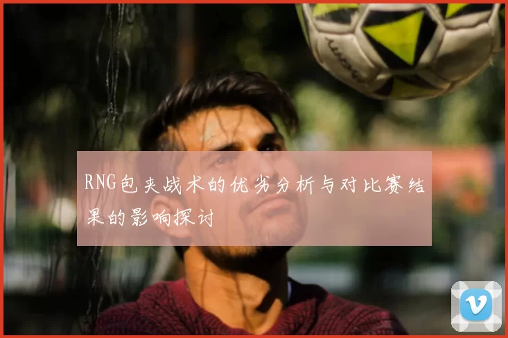 RNG包夹战术的优劣分析与对比赛结果的影响探讨