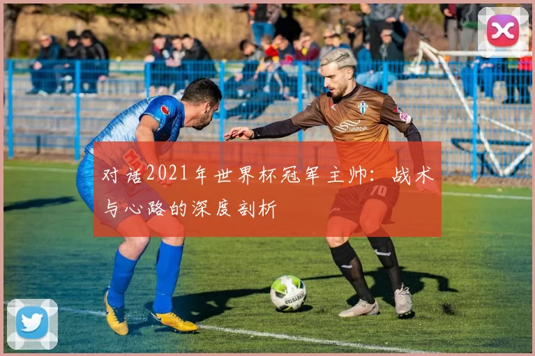 对话2021年世界杯冠军主帅:战术与心路的深度剖析