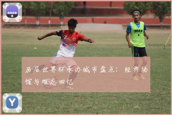 历届世界杯承办城市盘点:经典场馆与难忘回忆