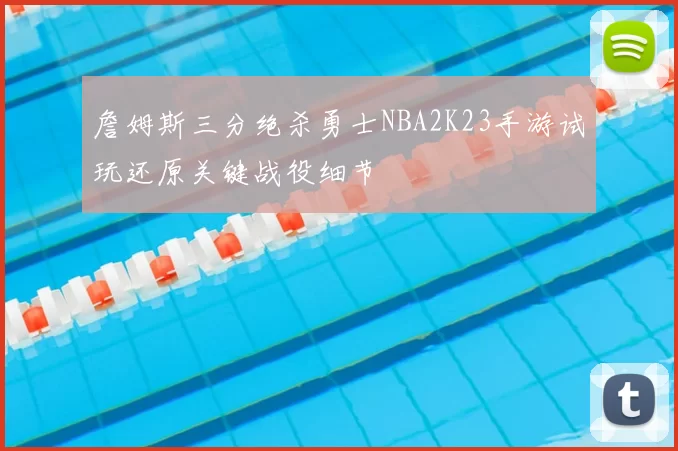 詹姆斯三分绝杀勇士NBA2K23手游试玩还原关键战役细节