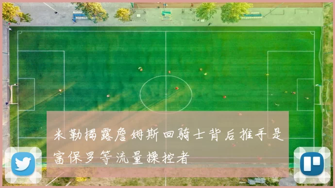 米勒揭露詹姆斯回骑士背后推手是富保罗等流量操控者