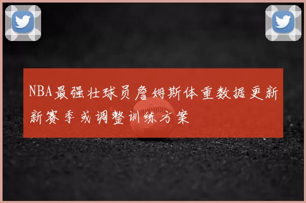 NBA最强壮球员詹姆斯体重数据更新新赛季或调整训练方案