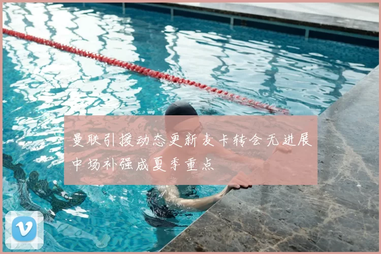 曼联引援动态更新麦卡转会无进展中场补强成夏季重点
