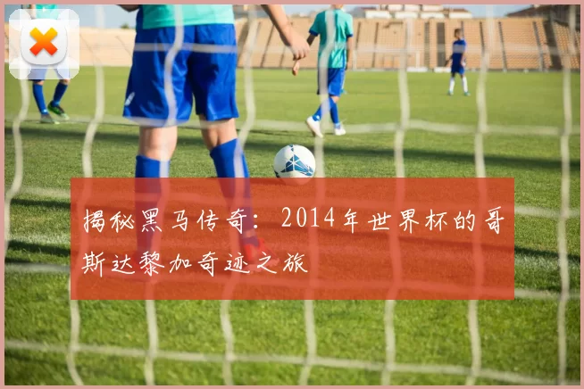 揭秘黑马传奇:2014年世界杯的哥斯达黎加奇迹之旅