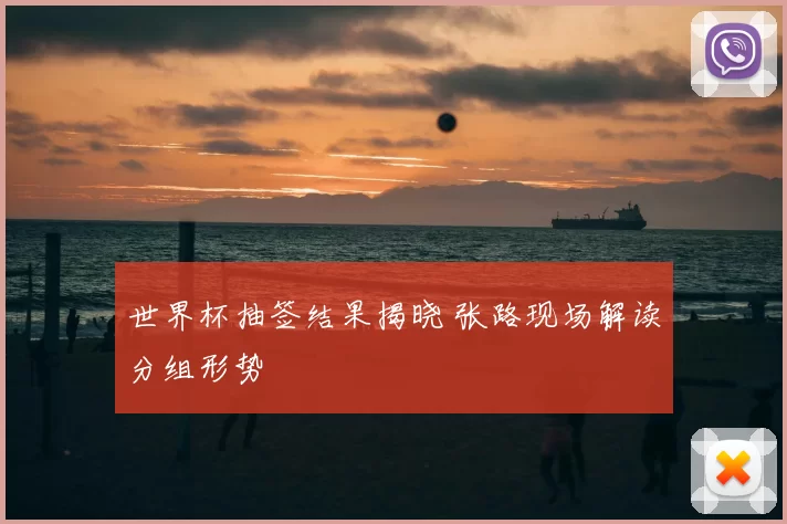 世界杯抽签结果揭晓 张路现场解读分组形势