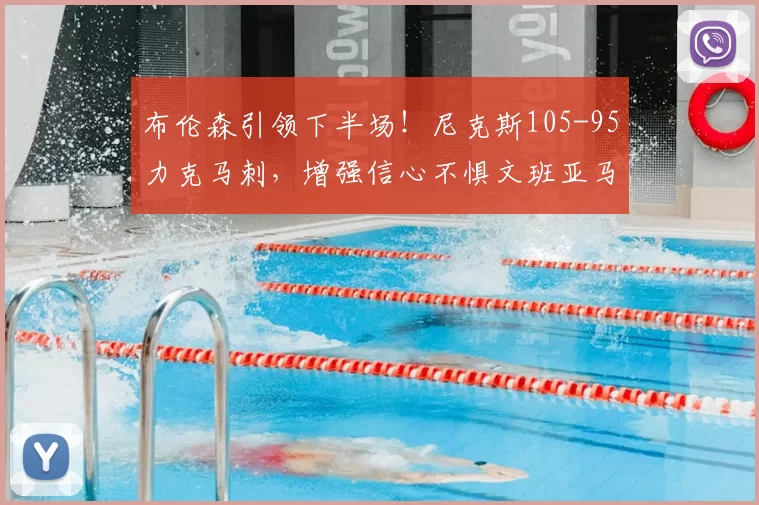 布伦森引领下半场!尼克斯105-95力克马刺,增强信心不惧文班亚马_防守_比赛_NBA