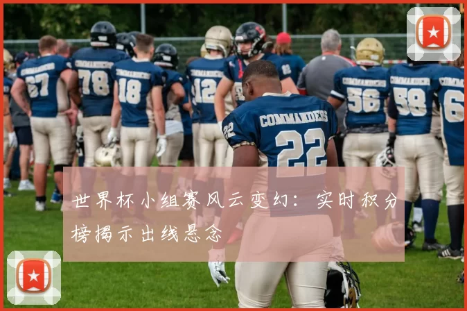 世界杯小组赛风云变幻:实时积分榜揭示出线悬念