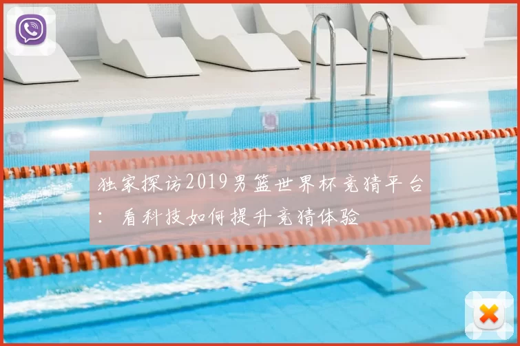 独家探访2019男篮世界杯竞猜平台：看科技如何提升竞猜体验