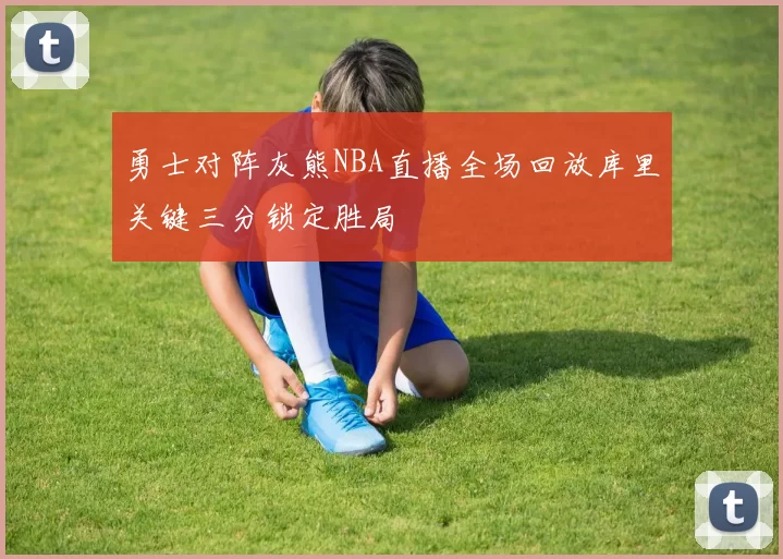 勇士对阵灰熊NBA直播全场回放库里关键三分锁定胜局