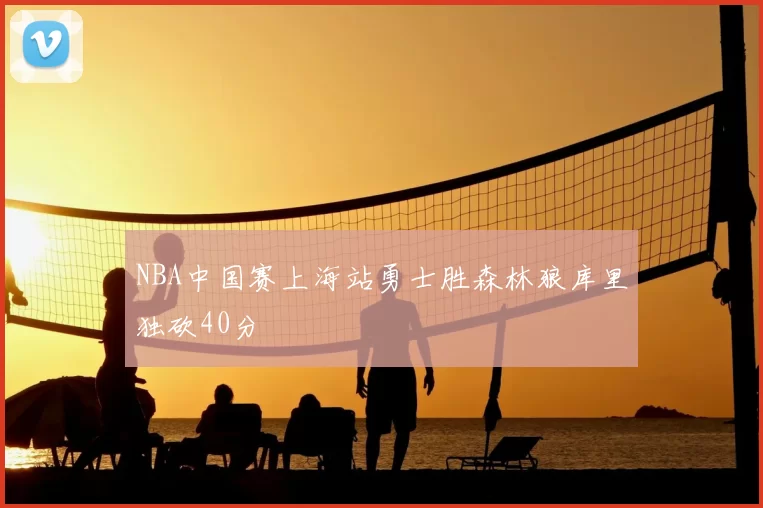 NBA中国赛上海站勇士胜森林狼库里独砍40分