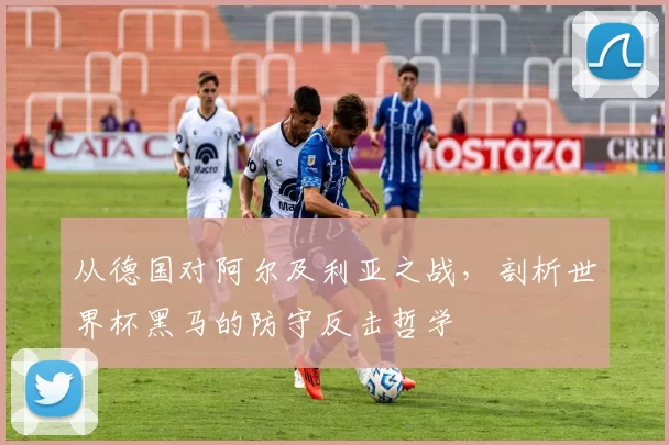 从德国对阿尔及利亚之战,剖析世界杯黑马的防守反击哲学