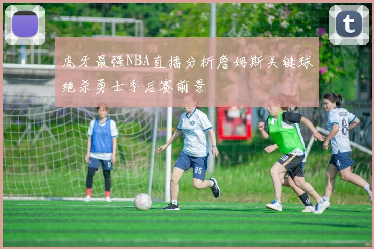 虎牙最强NBA直播分析詹姆斯关键球绝杀勇士季后赛前景