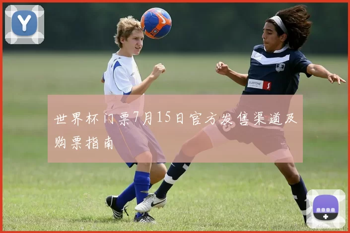 世界杯门票7月15日官方发售渠道及购票指南