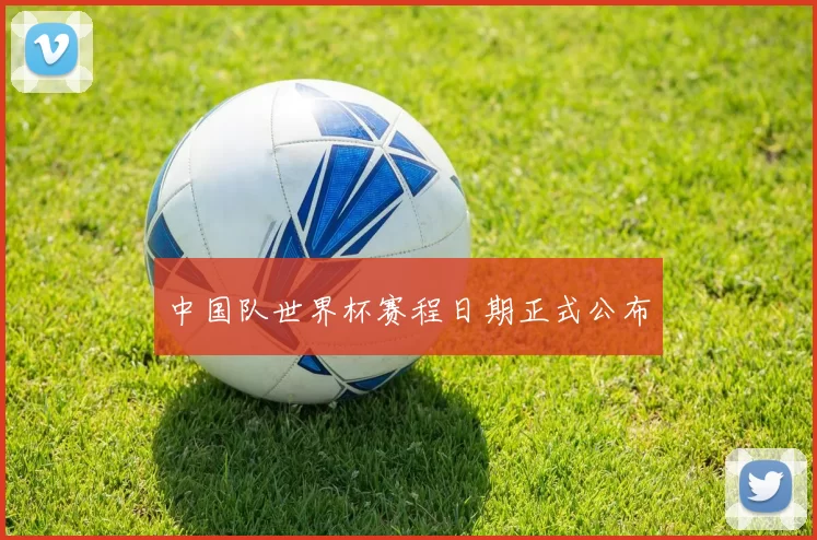 中国队世界杯赛程日期正式公布