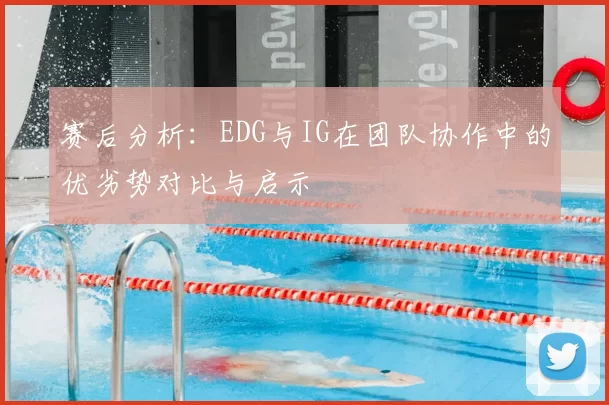 赛后分析:EDG与IG在团队协作中的优劣势对比与启示