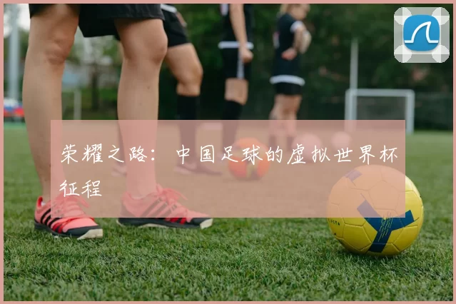 荣耀之路:中国足球的虚拟世界杯征程