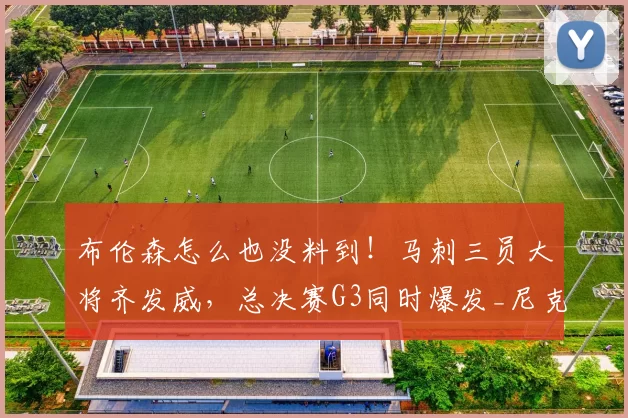布伦森怎么也没料到!马刺三员大将齐发威,总决赛G3同时爆发_尼克斯_球迷_1