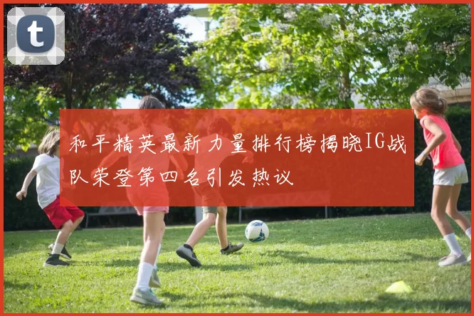和平精英最新力量排行榜揭晓IG战队荣登第四名引发热议