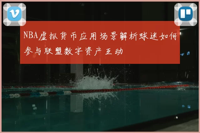 NBA虚拟货币应用场景解析球迷如何参与联盟数字资产互动