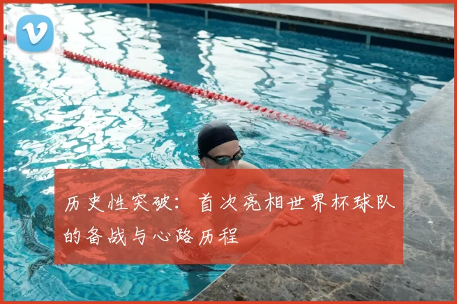 历史性突破：首次亮相世界杯球队的备战与心路历程