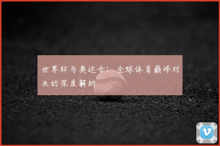 世界杯与奥运会:全球体育巅峰对决的深度解析