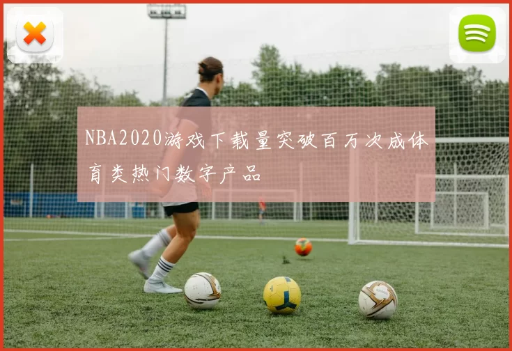 NBA2020游戏下载量突破百万次成体育类热门数字产品