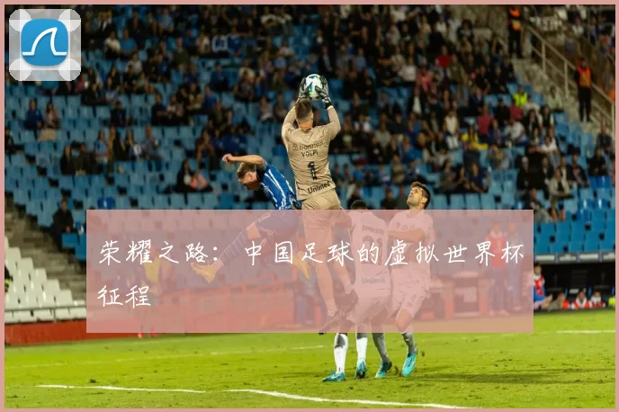 荣耀之路:中国足球的虚拟世界杯征程