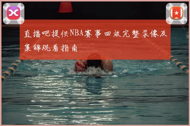 直播吧提供NBA赛事回放完整录像及集锦观看指南