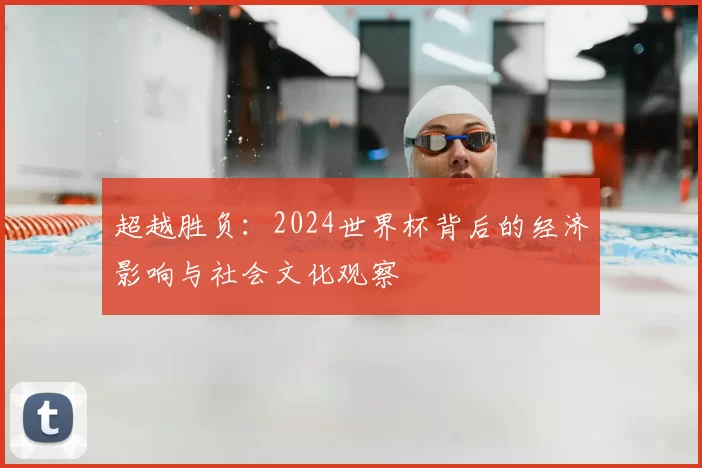 超越胜负:2024世界杯背后的经济影响与社会文化观察