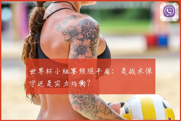 世界杯小组赛频现平局:是战术保守还是实力均衡?
