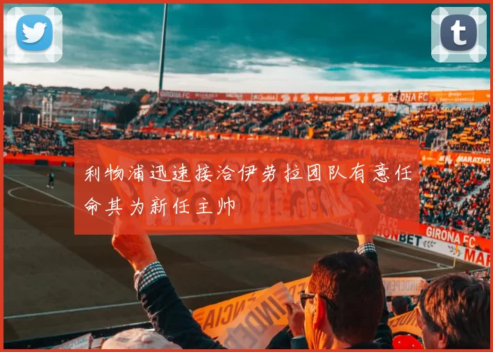 利物浦迅速接洽伊劳拉团队有意任命其为新任主帅