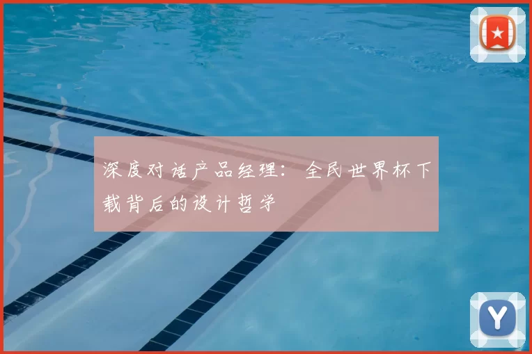 深度对话产品经理:全民世界杯下载背后的设计哲学