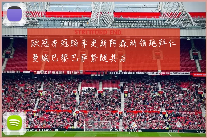 欧冠夺冠赔率更新阿森纳领跑拜仁曼城巴黎巴萨紧随其后