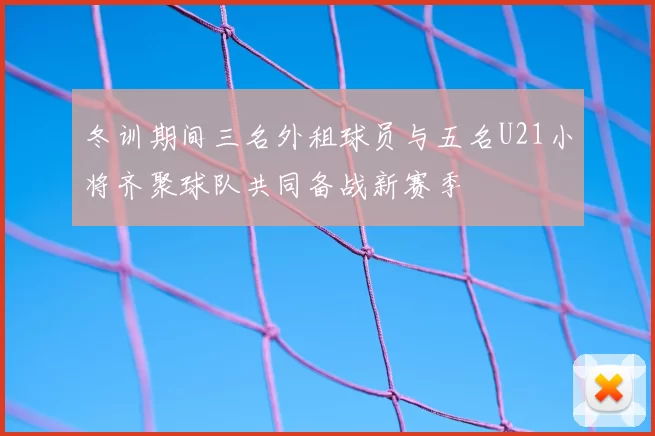 冬训期间三名外租球员与五名U21小将齐聚球队共同备战新赛季