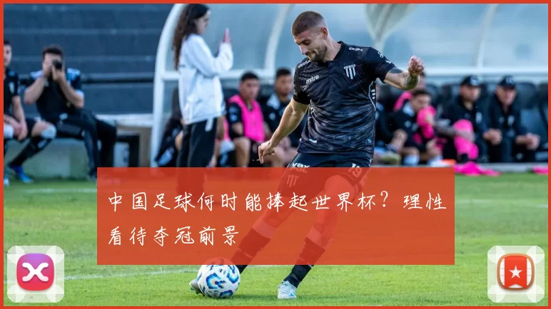 中国足球何时能捧起世界杯?理性看待夺冠前景