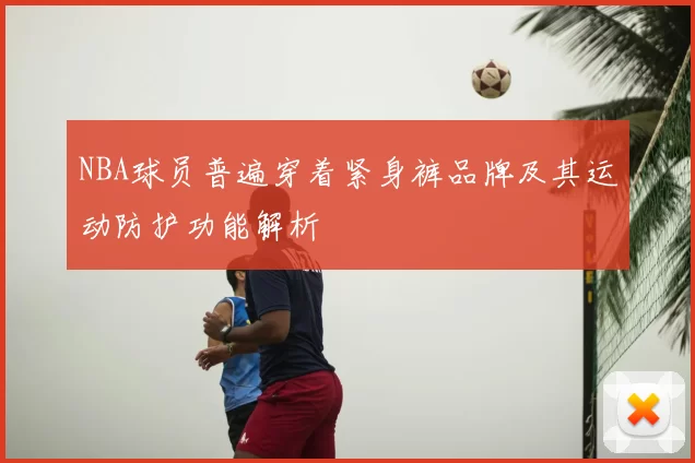 NBA球员普遍穿着紧身裤品牌及其运动防护功能解析