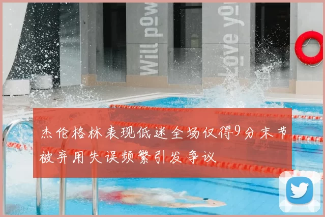 杰伦格林表现低迷全场仅得9分末节被弃用失误频繁引发争议