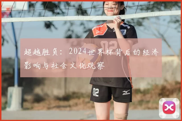 超越胜负:2024世界杯背后的经济影响与社会文化观察