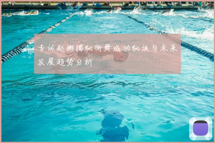 专访赵娜揭秘街舞成功秘诀与未来发展趋势分析