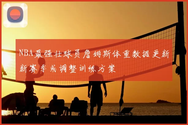 NBA最强壮球员詹姆斯体重数据更新新赛季或调整训练方案
