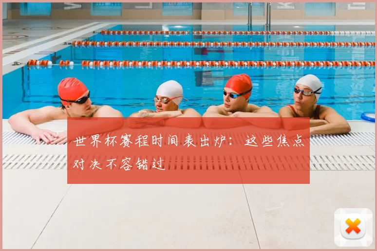 世界杯赛程时间表出炉:这些焦点对决不容错过