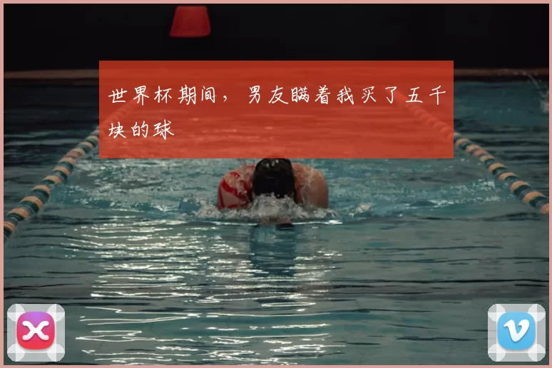 世界杯期间，男友瞒着我买了五千块的球