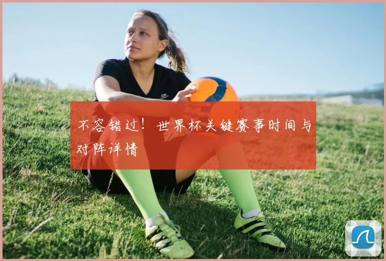 不容错过!世界杯关键赛事时间与对阵详情