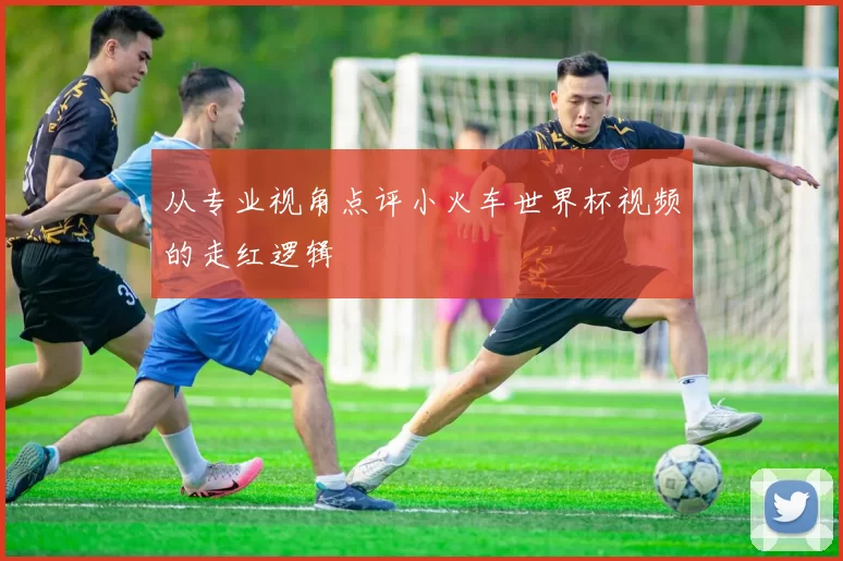 从专业视角点评小火车世界杯视频的走红逻辑